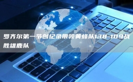 羅齊爾第一節(jié)創(chuàng)紀錄帶領(lǐng)黃蜂隊138-109戰(zhàn)勝雄鹿隊