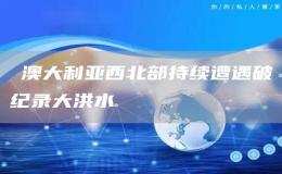 ?澳大利亞西北部持續(xù)遭遇破紀(jì)錄大洪水