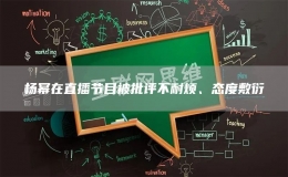 楊冪在直播節(jié)目被批評(píng)不耐煩、態(tài)度敷衍