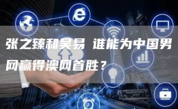 張之臻和吳易昺誰(shuí)能為中國(guó)男網(wǎng)贏得澳網(wǎng)首勝？