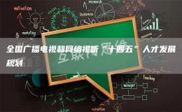 全國廣播電視和網(wǎng)絡(luò)視聽“十四五”人才發(fā)展規(guī)劃