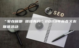 “愛在贛鄱 團團有約”2023年新春交友聯(lián)誼活動