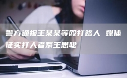 警方通報王某某等毆打路人 媒體證實打人者系王思聰