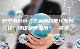 巴中市榮獲“全省鎮(zhèn)村便民服務(wù)‘三化’建設(shè)優(yōu)秀案例”一等獎(jiǎng)