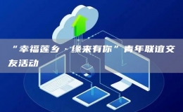 “幸福蓮鄉(xiāng)·緣來有你”青年聯(lián)誼交友活動