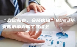 “喜迎新春、會聚良緣”2023年安陽市單身職工聯(lián)誼會