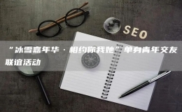 “冰雪嘉年華·相約你我她”單身青年交友聯(lián)誼活動