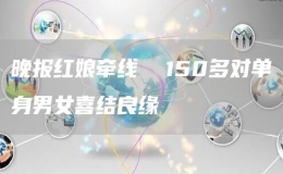 晚報(bào)紅娘牽線  150多對(duì)單身男女喜結(jié)良緣