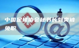 中國足球協(xié)會秘書長劉奕被免職