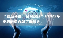 “喜迎新春、會聚良緣”2023年安陽市單身職工聯(lián)誼會