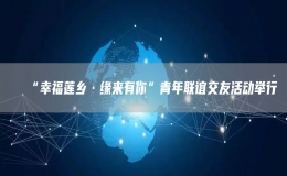 “幸福蓮鄉(xiāng)·緣來有你”青年聯(lián)誼交友活動舉行
