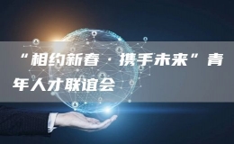 “相約新春·攜手未來”青年人才聯(lián)誼會