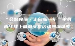“會(huì)聚良緣·走向新一年”單身青年線上聯(lián)誼交友活動(dòng)圓滿舉辦