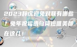 2023辭虎迎兔對聯(lián)有哪些？兔年祝福語句簡短唯美都在這兒！
