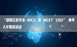 “團聚紅色書鄉(xiāng) NICE 兔 MEET YOU” 青年人才聯(lián)誼活動