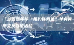 “冰雪嘉年華·相約你我她”單身青年交友聯(lián)誼活動