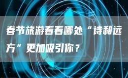 春節(jié)旅游看看哪處“詩(shī)和遠(yuǎn)方”更加吸引你？