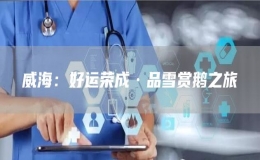 威海：好運(yùn)榮成·品雪賞鵝之旅