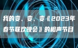 我的變、變、變《2023年春節(jié)聯(lián)歡晚會(huì)》的相聲節(jié)目