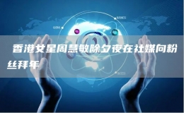 ?香港女星周慧敏除夕夜在社媒向粉絲拜年