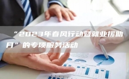 ?“2023年春風(fēng)行動(dòng)暨就業(yè)援助月”的專項(xiàng)服務(wù)活動(dòng)