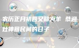 農(nóng)歷正月初四又稱為羊 恭迎灶神回民間的日子