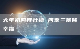 大年初四拜灶神 四季三餐皆幸福