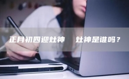 正月初四迎灶神  灶神是誰(shuí)嗎？