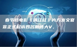 ?春節(jié)檔電影《滿江紅》片方發(fā)文官宣正式起訴四名微博大V