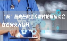 “陜”耀光芒院士專題片拍攝座談會在西安交大召開