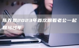 陳喬恩2023年首次跟著老公一起回馬過年