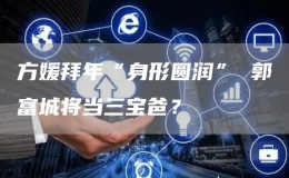 方媛拜年“身形圓潤” 郭富城將當三寶爸？
