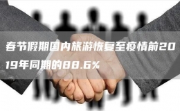 春節(jié)假期國內(nèi)旅游恢復(fù)至疫情前2019年同期的88.6%