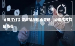  《滿江紅》發(fā)聲明辟謠幽靈場、偷票房等網(wǎng)絡指責 