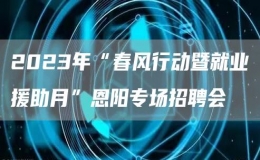 2023年“春風(fēng)行動(dòng)暨就業(yè)援助月”恩陽(yáng)專場(chǎng)招聘會(huì)