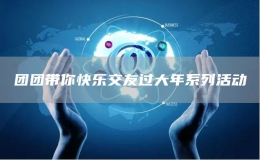 團(tuán)團(tuán)帶你快樂(lè)交友過(guò)大年系列活動(dòng)