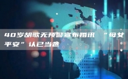  40歲胡歌無預(yù)警宣布婚訊 “母女平安”認(rèn)已當(dāng)爸