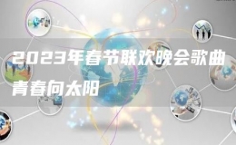 2023年春節(jié)聯(lián)歡晚會(huì)歌曲青春向太陽(yáng)