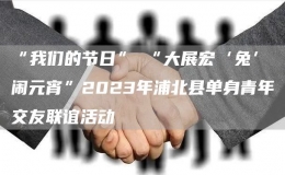 “我們的節(jié)日”─“大展宏‘兔’鬧元宵”2023年浦北縣單身青年交友聯(lián)誼活動(dòng)