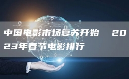 中國(guó)電影市場(chǎng)復(fù)蘇開(kāi)始  2023年春節(jié)電影排行