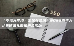 “幸福大洋灣·樂(lè)居在鹽城”2023青年人才集體婚禮暨相親會(huì)活動(dòng)