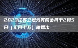 2023江蘇衛(wèi)視元宵晚會(huì)將于2月5日（正月十五）晚播出
