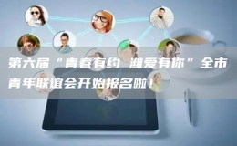 第六屆“青春有約 濰愛有你”全市青年聯(lián)誼會(huì)開始報(bào)名啦！