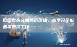 做細(xì)做實文明城市創(chuàng)建、春季開學(xué)準(zhǔn)備等各項工作