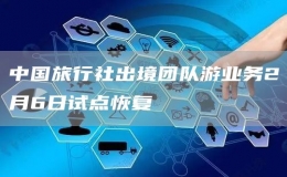 中國(guó)旅行社出境團(tuán)隊(duì)游業(yè)務(wù)2月6日試點(diǎn)恢復(fù)