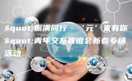 "振潢同行·‘元’來有你"青年交友聯(lián)誼會(huì)新春專場(chǎng)活動(dòng)