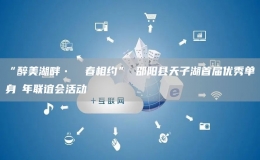 “醉美湖畔? ?春相約” 邵陽(yáng)縣天子湖首屆優(yōu)秀單身?年聯(lián)誼會(huì)活動(dòng)