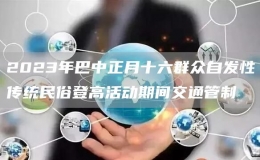 2023年巴中正月十六群眾自發(fā)性傳統(tǒng)民俗登高活動(dòng)期間交通管制