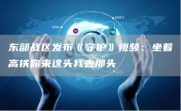 東部戰(zhàn)區(qū)發(fā)布《守護(hù)》視頻：坐著高鐵你來這頭我去那頭