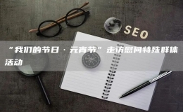 “我們的節(jié)日·元宵節(jié)”走訪慰問(wèn)特殊群體活動(dòng)